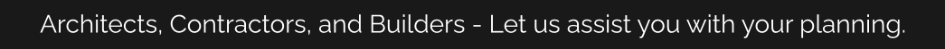 Architects, Contractors, and Builders - Let us assist you with your planning.