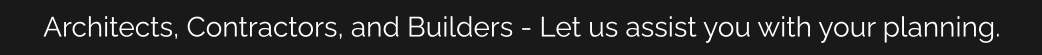 Architects, Contractors, and Builders - Let us assist you with your planning.